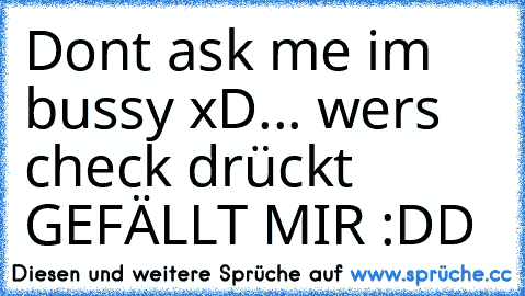 Don´t ask me i´m bussy xD
... wers check drückt GEFÄLLT MIR :DD