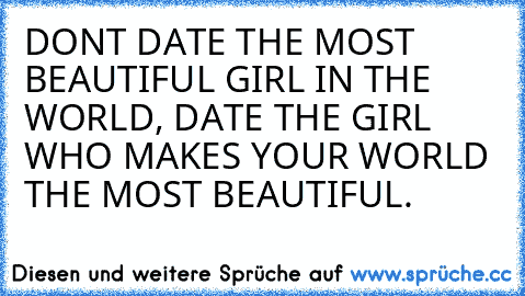 DON’T DATE THE MOST BEAUTIFUL GIRL IN THE WORLD, DATE THE GIRL WHO MAKES YOUR WORLD THE MOST BEAUTIFUL. ♥