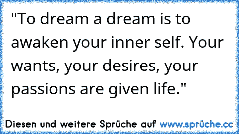 "To dream a dream is to awaken your inner self. Your wants, your desires, your passions are given life."