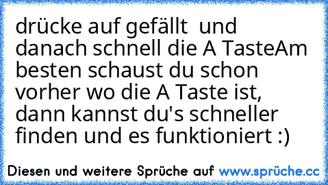 drücke auf gefällt  und danach schnell die A Taste
Am besten schaust du schon vorher wo die A Taste ist, dann kannst du's schneller finden und es funktioniert :)