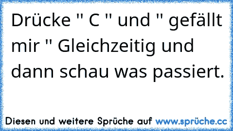 Drücke '' C '' und '' gefällt mir '' Gleichzeitig und dann schau was passiert. ♥