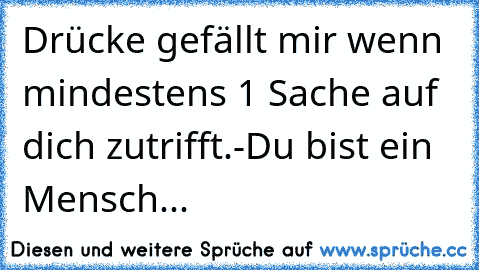 Drücke gefällt mir wenn mindestens 1 Sache auf dich zutrifft.
-Du bist ein Mensch...