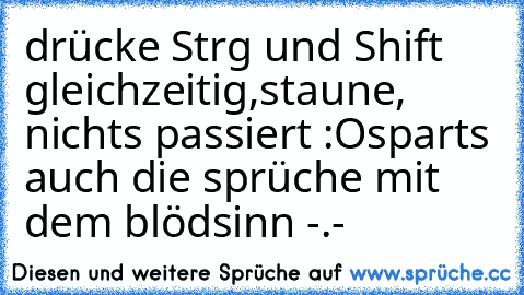 drücke Strg und Shift gleichzeitig,
staune, nichts passiert :O
sparts auch die sprüche mit dem blödsinn -.-