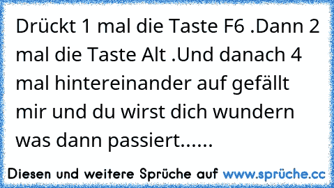 Drückt 1 mal die Taste F6 .
Dann 2 mal die Taste Alt .
Und danach 4 mal hintereinander auf gefällt mir und du wirst dich wundern was dann passiert......