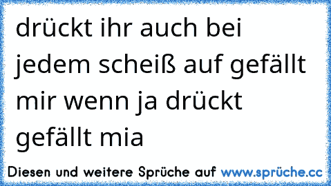 drückt ihr auch bei jedem scheiß 
auf gefällt mir 
wenn ja 
drückt gefällt mia