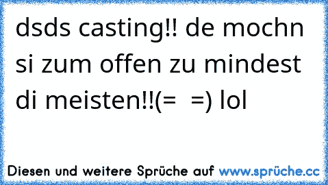 dsds casting!! de mochn si zum offen zu mindest di meisten!!(=  =) lol