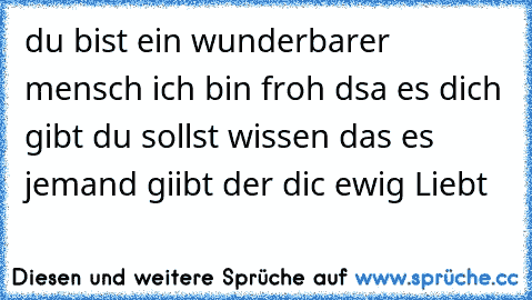 du bist ein wunderbarer mensch ich bin froh dsa es dich gibt du sollst wissen das es jemand giibt der dic ewig Liebt ♥