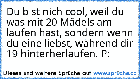 Du bist nich cool, weil du was mit 20 Mädels am laufen hast, sondern wenn du eine liebst, während dir 19 hinterherlaufen. P: