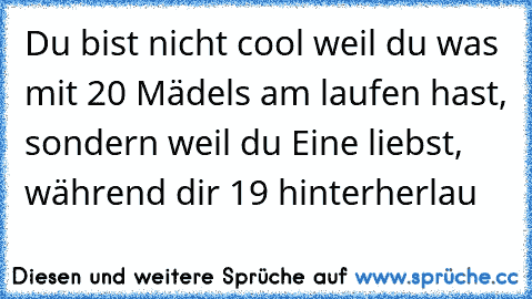 Du bist nicht cool weil du was mit 20 Mädels am laufen hast, sondern weil du Eine liebst, während dir 19 hinterherlau