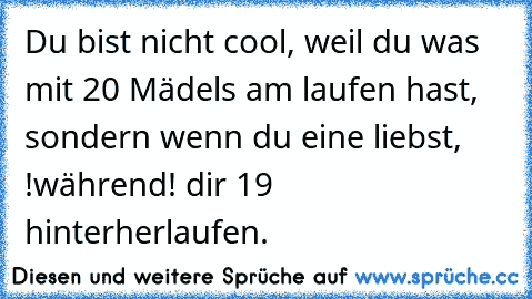 Du bist nicht cool, weil du was mit 20 Mädels am laufen hast, sondern wenn du eine liebst, !während! dir 19 hinterherlaufen.