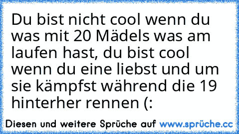 Du bist nicht cool wenn du was mit 20 Mädels was am laufen hast, du bist cool wenn du eine liebst und um sie kämpfst während die 19 hinterher rennen (: