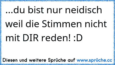 ...du bist nur neidisch weil die Stimmen nicht mit DIR reden! :D