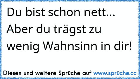 Du bist schon nett... Aber du trägst zu wenig Wahnsinn in dir!