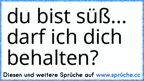 du bist süß... darf ich dich behalten? ♥ ♥