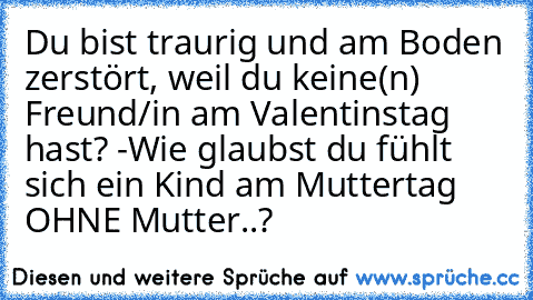 Du bist traurig und am Boden zerstört, weil du keine(n) Freund/in am Valentinstag hast? -Wie glaubst du fühlt sich ein Kind am Muttertag OHNE Mutter..?