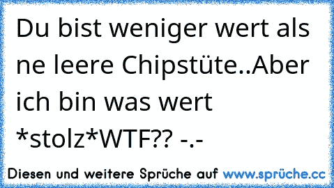 Du bist weniger wert als ne leere Chipstüte..
Aber ich bin was wert *stolz*
WTF?? -.-