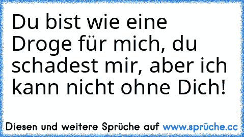 Du bist wie eine Droge für mich, du schadest mir, aber ich kann nicht ohne Dich!