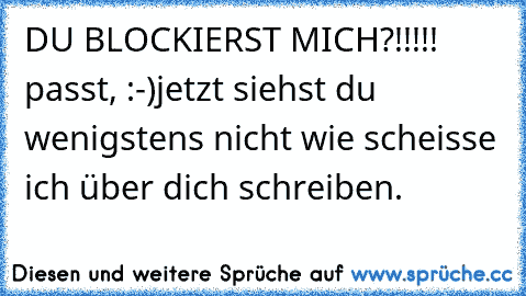 DU BLOCKIERST MICH?!!!!! passt, :-)jetzt siehst du wenigstens nicht wie scheisse ich über dich schreiben.