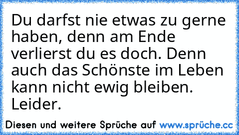 Du darfst nie etwas zu gerne haben, denn am Ende verlierst du es doch. 
Denn auch das Schönste im Leben kann nicht ewig bleiben. 
Leider.