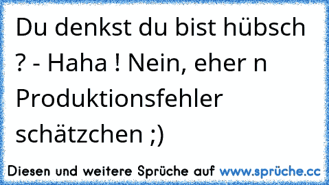 Du denkst du bist hübsch ? - Haha ! Nein, eher n Produktionsfehler schätzchen ;)