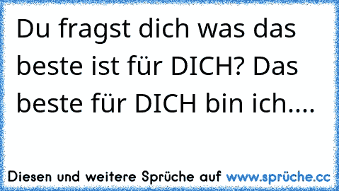 Du fragst dich was das beste ist für DICH? Das beste für DICH bin ich....♥