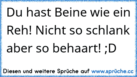 Du hast Beine wie ein Reh! Nicht so schlank aber so behaart! ;D