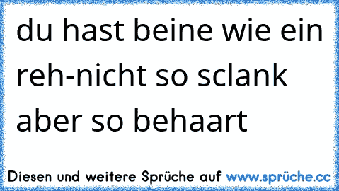 du hast beine wie ein reh-nicht so sclank aber so behaart