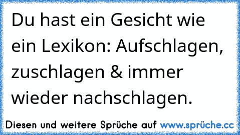 Du hast ein Gesicht wie ein Lexikon: Aufschlagen, zuschlagen & immer wieder nachschlagen.