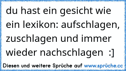 du hast ein gesicht wie ein lexikon: aufschlagen, zuschlagen und immer wieder nachschlagen  :]