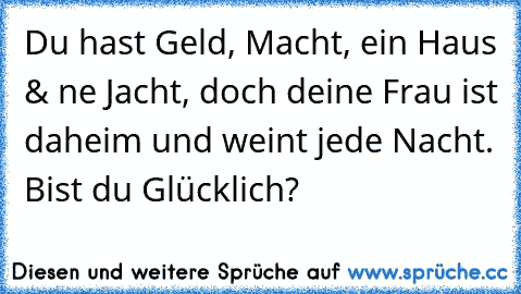 Du hast Geld, Macht, ein Haus & ne Jacht, doch deine Frau ist daheim und weint jede Nacht. Bist du Glücklich?