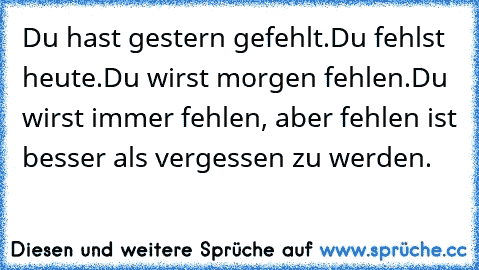 Du hast gestern gefehlt.
Du fehlst heute.
Du wirst morgen fehlen.
Du wirst immer fehlen, aber fehlen ist besser als vergessen zu werden.