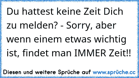 Du hattest keine Zeit Dich zu melden? - Sorry, aber wenn einem etwas wichtig ist, findet man IMMER Zeit!!