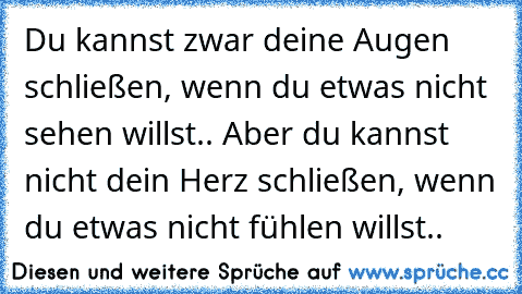 Du kannst zwar deine Augen schließen, wenn du etwas nicht sehen willst.. Aber du kannst nicht dein Herz schließen, wenn du etwas nicht fühlen willst.. ♥