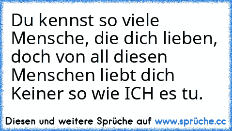 Du kennst so viele Mensche, die dich lieben, doch von all diesen Menschen liebt dich Keiner so wie ICH es tu. ♥