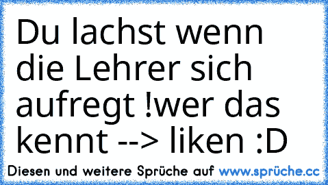 Du lachst wenn die Lehrer sich aufregt !
wer das kennt --> liken :D