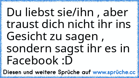 Du liebst sie/ihn , aber traust dich nicht ihr ins Gesicht zu sagen , sondern sagst ihr es in Facebook :D