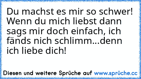 Du machst es mir so schwer! Wenn du mich liebst dann sags mir doch einfach, ich fänds nich schlimm...
denn ich liebe dich! ♥