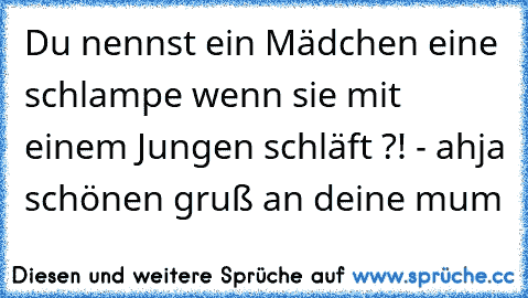 Du nennst ein Mädchen eine schlampe wenn sie mit einem Jungen schläft ?! - ahja schönen gruß an deine mum