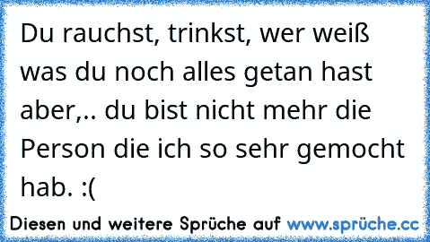 Du rauchst, trinkst, wer weiß was du noch alles getan hast aber,.. du bist nicht mehr die Person die ich so sehr gemocht hab. :(