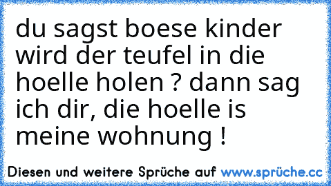 du sagst boese kinder wird der teufel in die hoelle holen ? dann sag ich dir, die hoelle is meine wohnung !