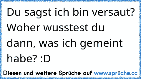 Du sagst ich bin versaut? Woher wusstest du dann, was ich gemeint habe? :D Du sagst ich bin versaut? Woher wusstest du dann, was ich gemeint habe? :D