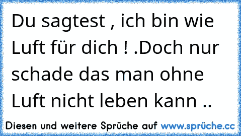 Du sagtest , ich bin wie Luft für dich ! .
Doch nur schade das man ohne Luft nicht leben kann .. ♥