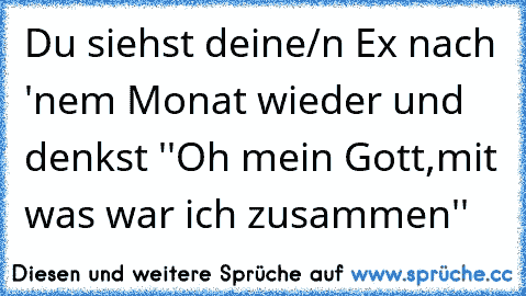 Du siehst deine/n Ex nach 'nem Monat wieder und denkst ''Oh mein Gott,mit was war ich zusammen'' ☆