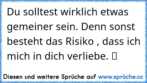 Du solltest wirklich etwas gemeiner sein. Denn sonst besteht das Risiko , dass ich mich in dich verliebe. ツ ♥