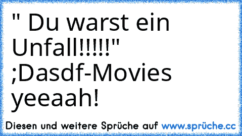 " Du warst ein Unfall!!!!!" ;D
asdf-Movies yeeaah!