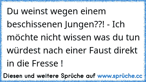 Du weinst wegen einem beschissenen Jungen??! - Ich möchte nicht wissen was du tun würdest nach einer Faust direkt in die Fresse !