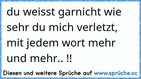 du weisst garnicht wie sehr du mich verletzt, mit jedem wort mehr und mehr.. !!