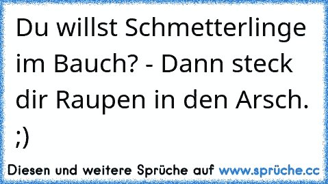 Du willst Schmetterlinge im Bauch? - Dann steck dir Raupen in den Arsch. ;)