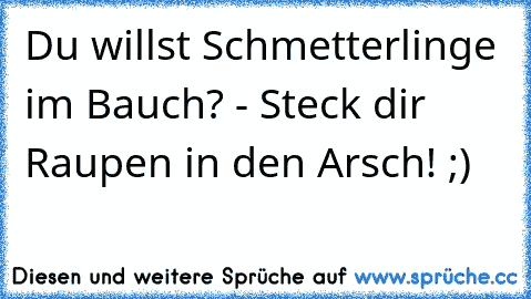 Du willst Schmetterlinge im Bauch? - Steck dir Raupen in den Arsch! ;)