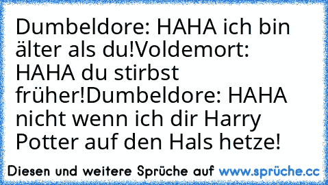 Dumbeldore: HAHA ich bin älter als du!
Voldemort: HAHA du stirbst früher!
Dumbeldore: HAHA nicht wenn ich dir Harry Potter auf den Hals hetze!